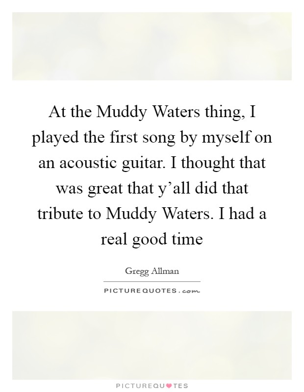 At the Muddy Waters thing, I played the first song by myself on an acoustic guitar. I thought that was great that y'all did that tribute to Muddy Waters. I had a real good time Picture Quote #1