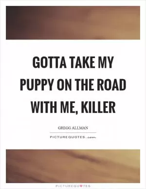 Gotta take my puppy on the road with me, Killer Picture Quote #1