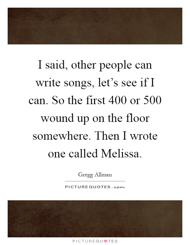 I said, other people can write songs, let's see if I can. So the first 400 or 500 wound up on the floor somewhere. Then I wrote one called Melissa Picture Quote #1