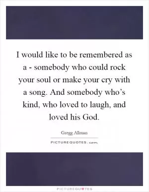 I would like to be remembered as a - somebody who could rock your soul or make your cry with a song. And somebody who’s kind, who loved to laugh, and loved his God Picture Quote #1