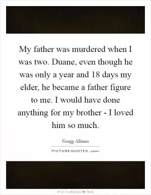 My father was murdered when I was two. Duane, even though he was only a year and 18 days my elder, he became a father figure to me. I would have done anything for my brother - I loved him so much Picture Quote #1
