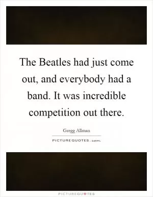 The Beatles had just come out, and everybody had a band. It was incredible competition out there Picture Quote #1