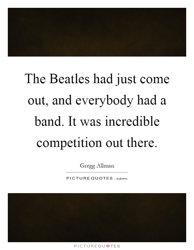 The Beatles had just come out, and everybody had a band. It was incredible competition out there Picture Quote #1