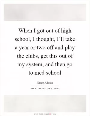 When I got out of high school, I thought, I’ll take a year or two off and play the clubs, get this out of my system, and then go to med school Picture Quote #1