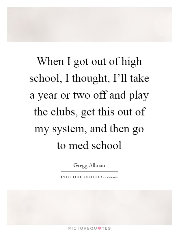 When I got out of high school, I thought, I'll take a year or two off and play the clubs, get this out of my system, and then go to med school Picture Quote #1