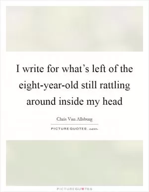 I write for what’s left of the eight-year-old still rattling around inside my head Picture Quote #1