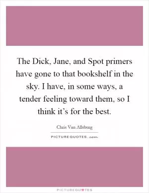 The Dick, Jane, and Spot primers have gone to that bookshelf in the sky. I have, in some ways, a tender feeling toward them, so I think it’s for the best Picture Quote #1