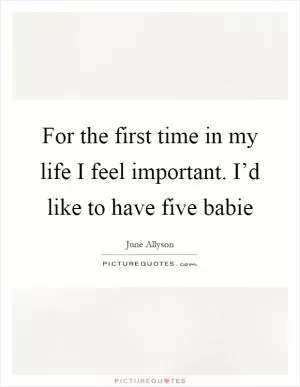 For the first time in my life I feel important. I’d like to have five babie Picture Quote #1
