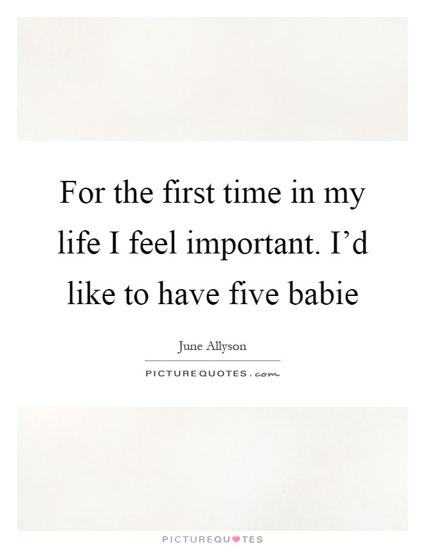 For the first time in my life I feel important. I'd like to have five babie Picture Quote #1