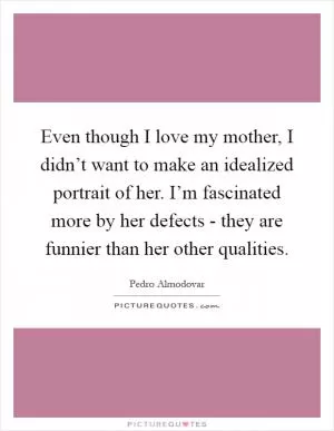 Even though I love my mother, I didn’t want to make an idealized portrait of her. I’m fascinated more by her defects - they are funnier than her other qualities Picture Quote #1