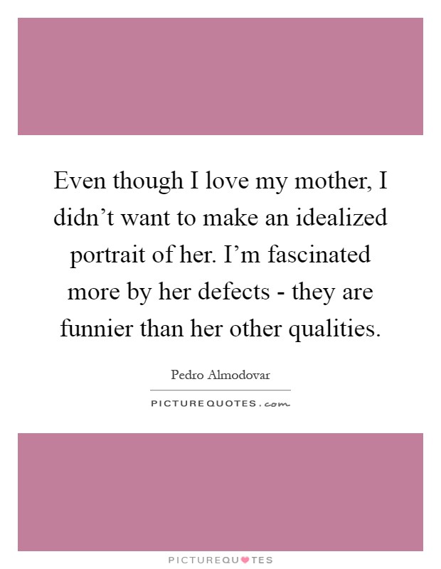 Even though I love my mother, I didn't want to make an idealized portrait of her. I'm fascinated more by her defects - they are funnier than her other qualities Picture Quote #1