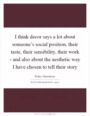 I think decor says a lot about someone’s social position, their taste, their sensibility, their work - and also about the aesthetic way I have chosen to tell their story Picture Quote #1