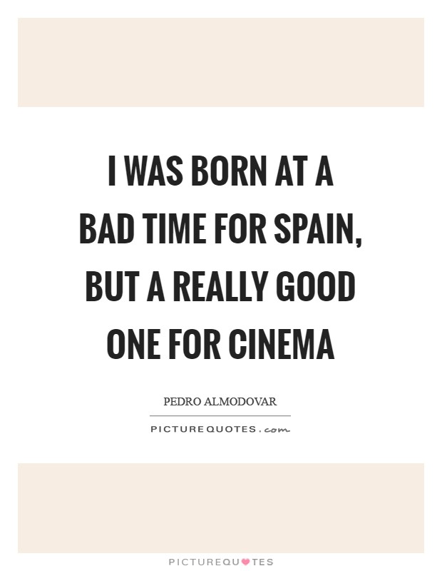 I was born at a bad time for Spain, but a really good one for cinema Picture Quote #1