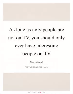 As long as ugly people are not on TV, you should only ever have interesting people on TV Picture Quote #1