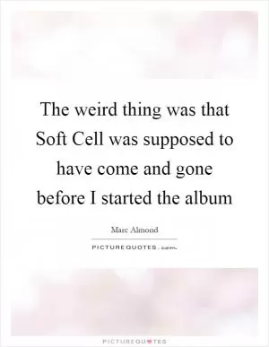 The weird thing was that Soft Cell was supposed to have come and gone before I started the album Picture Quote #1