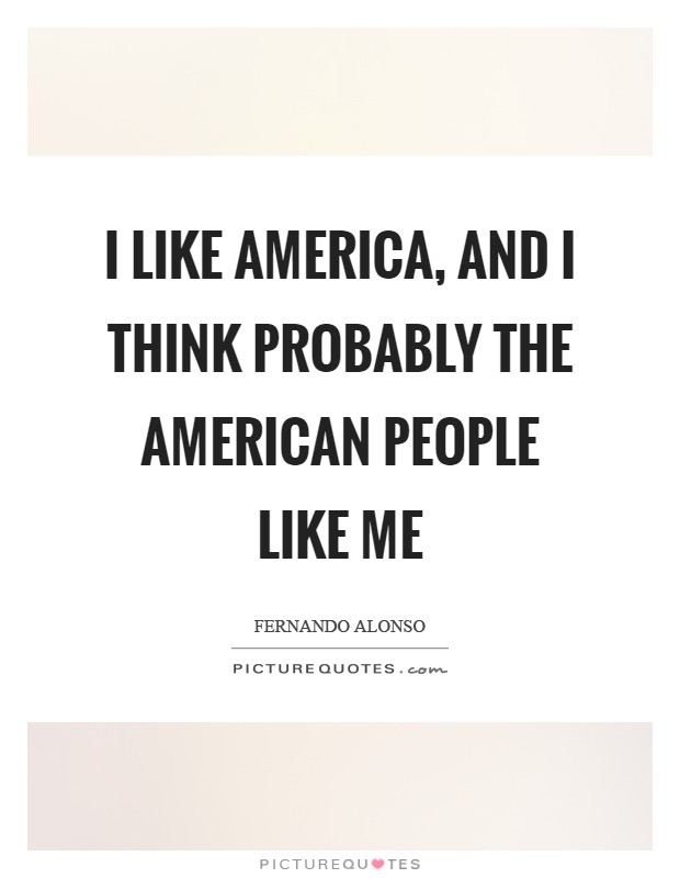 I like America, and I think probably the American people like me Picture Quote #1