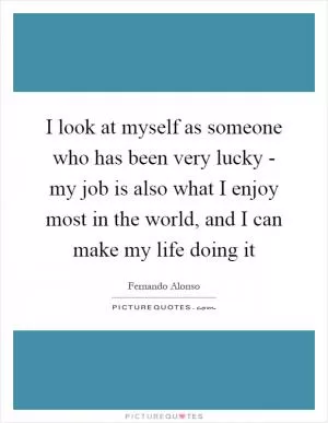 I look at myself as someone who has been very lucky - my job is also what I enjoy most in the world, and I can make my life doing it Picture Quote #1