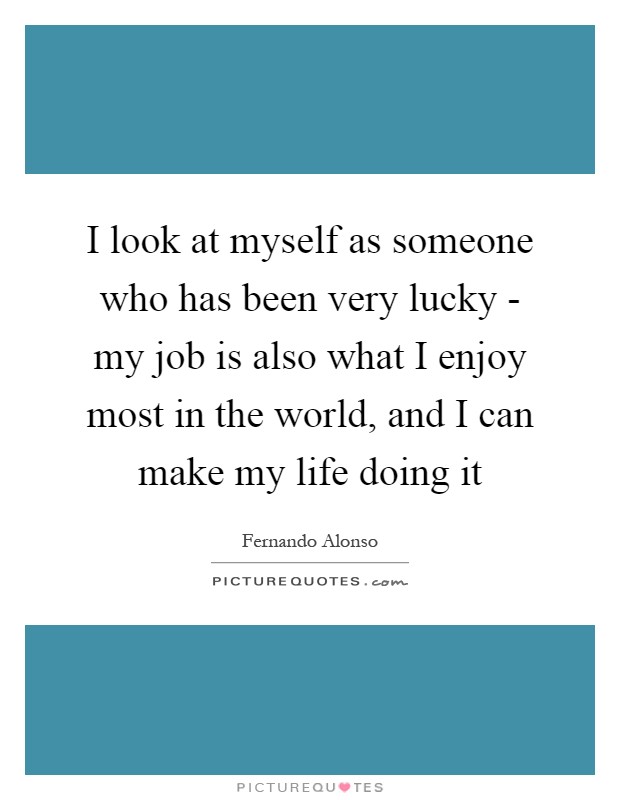I look at myself as someone who has been very lucky - my job is also what I enjoy most in the world, and I can make my life doing it Picture Quote #1