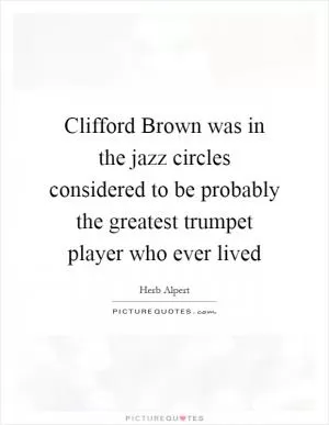 Clifford Brown was in the jazz circles considered to be probably the greatest trumpet player who ever lived Picture Quote #1