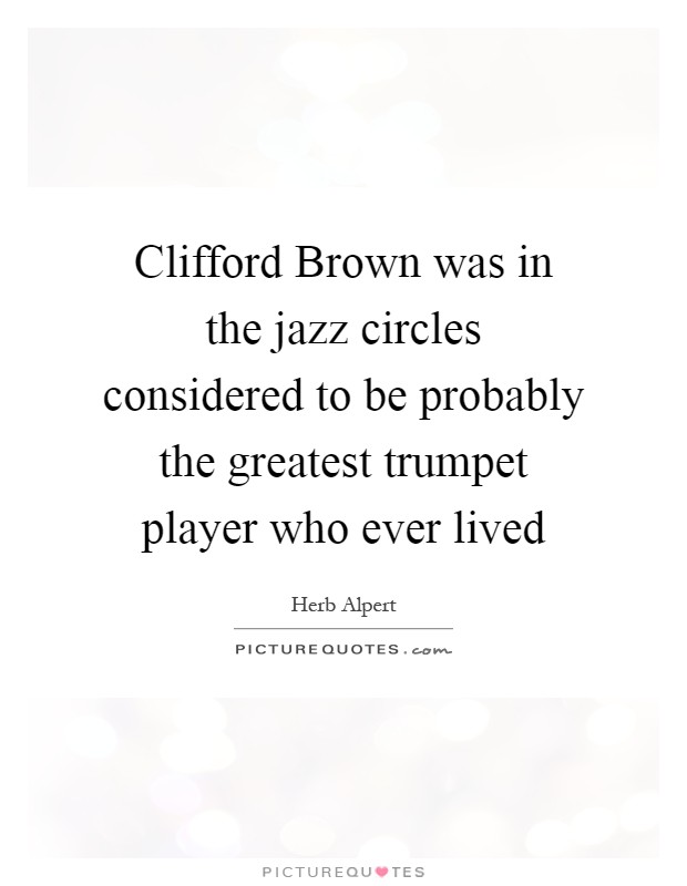 Clifford Brown was in the jazz circles considered to be probably the greatest trumpet player who ever lived Picture Quote #1