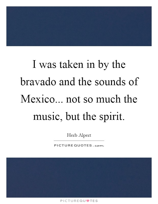 I was taken in by the bravado and the sounds of Mexico... not so much the music, but the spirit Picture Quote #1