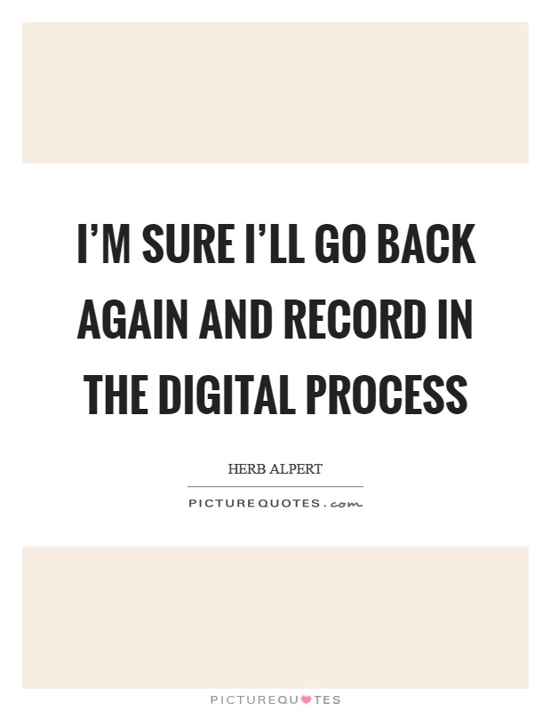 I'm sure I'll go back again and record in the digital process Picture Quote #1