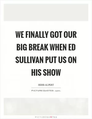 We finally got our big break when Ed Sullivan put us on his show Picture Quote #1
