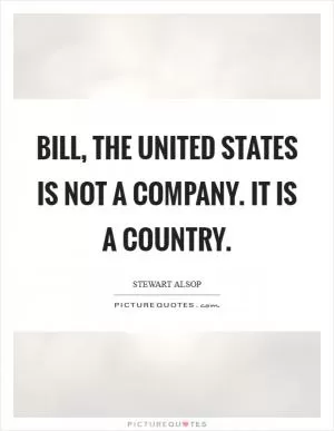 Bill, the United States is not a company. It is a country Picture Quote #1