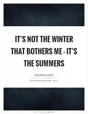 It’s not the winter that bothers me - it’s the summers Picture Quote #1