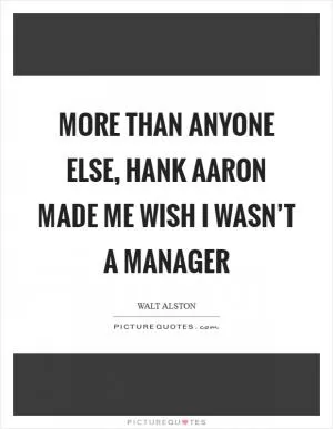 More than anyone else, hank Aaron made me wish I wasn’t a manager Picture Quote #1