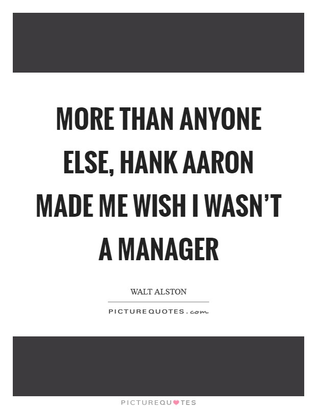 More than anyone else, hank Aaron made me wish I wasn't a manager Picture Quote #1