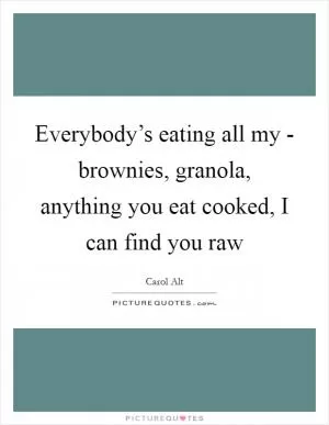 Everybody’s eating all my - brownies, granola, anything you eat cooked, I can find you raw Picture Quote #1