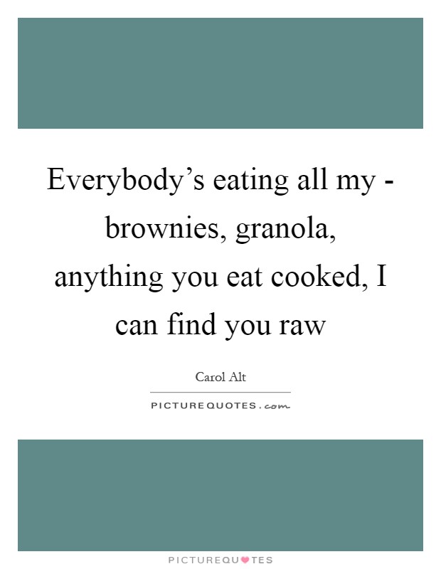 Everybody's eating all my - brownies, granola, anything you eat cooked, I can find you raw Picture Quote #1