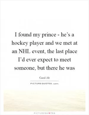 I found my prince - he’s a hockey player and we met at an NHL event, the last place I’d ever expect to meet someone, but there he was Picture Quote #1