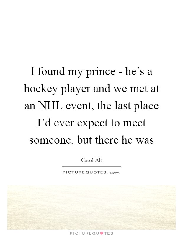 I found my prince - he's a hockey player and we met at an NHL event, the last place I'd ever expect to meet someone, but there he was Picture Quote #1