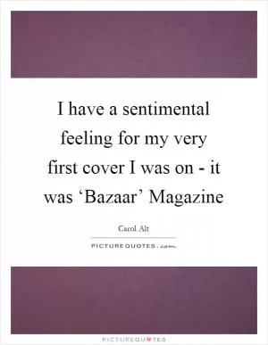 I have a sentimental feeling for my very first cover I was on - it was ‘Bazaar’ Magazine Picture Quote #1