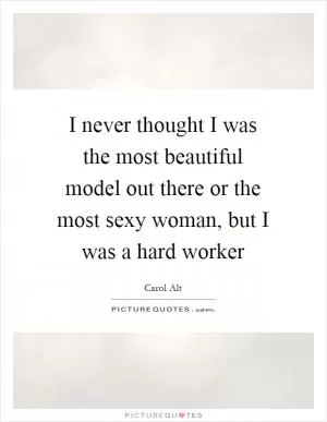 I never thought I was the most beautiful model out there or the most sexy woman, but I was a hard worker Picture Quote #1