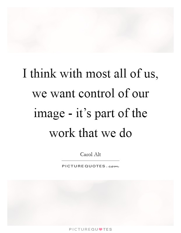 I think with most all of us, we want control of our image - it's part of the work that we do Picture Quote #1