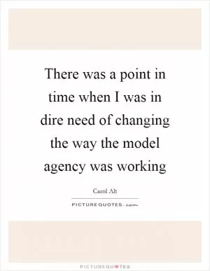 There was a point in time when I was in dire need of changing the way the model agency was working Picture Quote #1