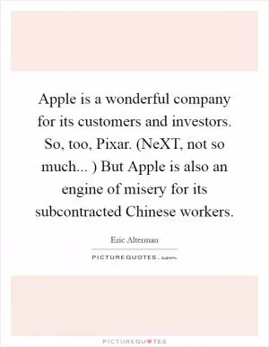 Apple is a wonderful company for its customers and investors. So, too, Pixar. (NeXT, not so much... ) But Apple is also an engine of misery for its subcontracted Chinese workers Picture Quote #1
