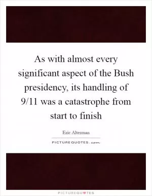 As with almost every significant aspect of the Bush presidency, its handling of 9/11 was a catastrophe from start to finish Picture Quote #1
