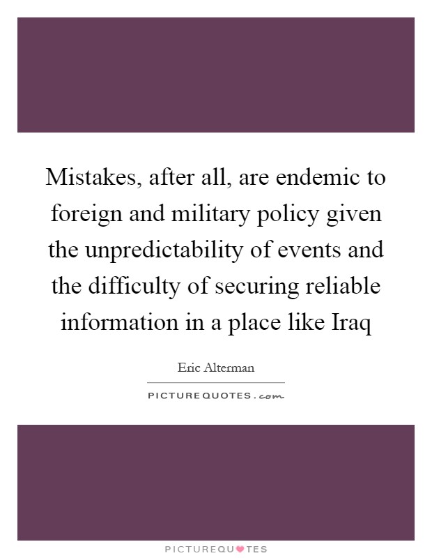 Mistakes, after all, are endemic to foreign and military policy given the unpredictability of events and the difficulty of securing reliable information in a place like Iraq Picture Quote #1