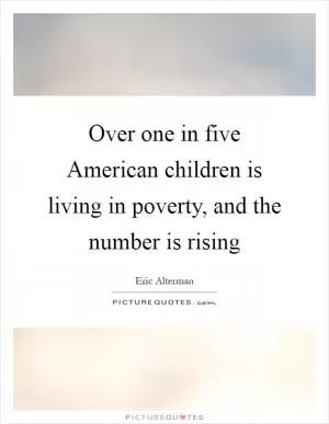 Over one in five American children is living in poverty, and the number is rising Picture Quote #1