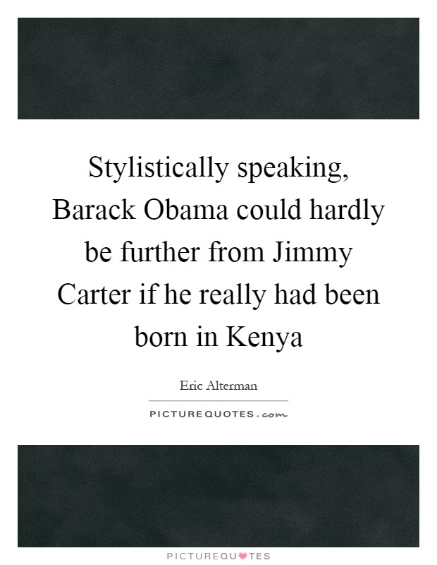 Stylistically speaking, Barack Obama could hardly be further from Jimmy Carter if he really had been born in Kenya Picture Quote #1