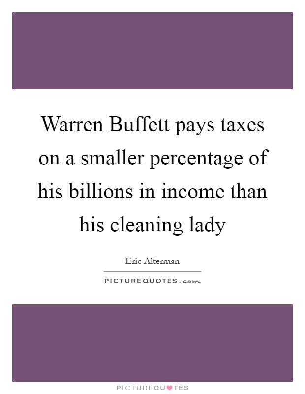 Warren Buffett pays taxes on a smaller percentage of his billions in income than his cleaning lady Picture Quote #1