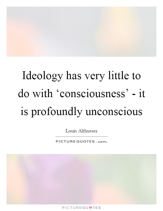 Ideology has very little to do with ‘consciousness' - it is profoundly unconscious Picture Quote #1