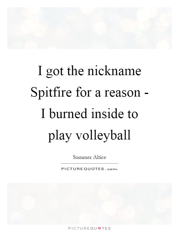 I got the nickname Spitfire for a reason - I burned inside to play volleyball Picture Quote #1