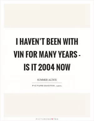 I haven’t been with Vin for many years - is it 2004 now Picture Quote #1