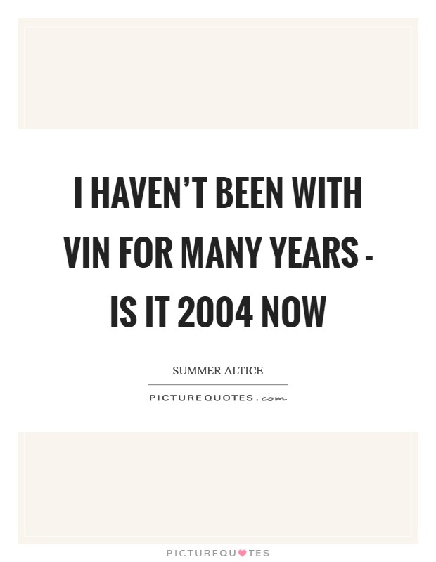 I haven't been with Vin for many years - is it 2004 now Picture Quote #1