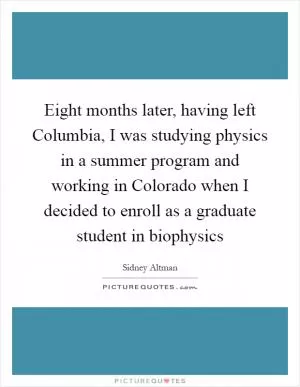 Eight months later, having left Columbia, I was studying physics in a summer program and working in Colorado when I decided to enroll as a graduate student in biophysics Picture Quote #1